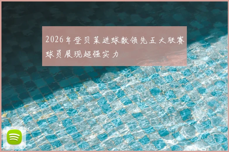 2026年登贝莱进球数领先五大联赛球员展现超强实力