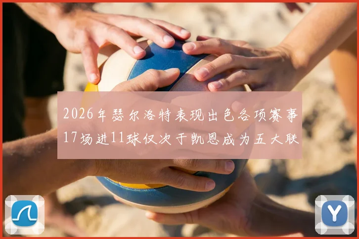 2026年瑟尔洛特表现出色各项赛事17场进11球仅次于凯恩成为五大联赛新星