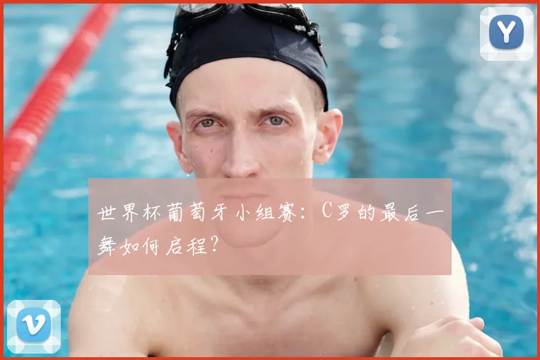 世界杯葡萄牙小组赛：C罗的最后一舞如何启程？