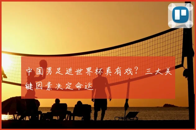 中国男足进世界杯真有戏？三大关键因素决定命运