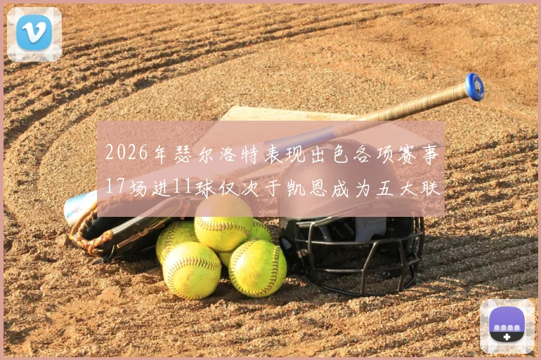 2026年瑟尔洛特表现出色各项赛事17场进11球仅次于凯恩成为五大联赛新星