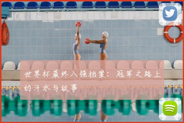 世界杯最终八强档案：冠军之路上的汗水与故事