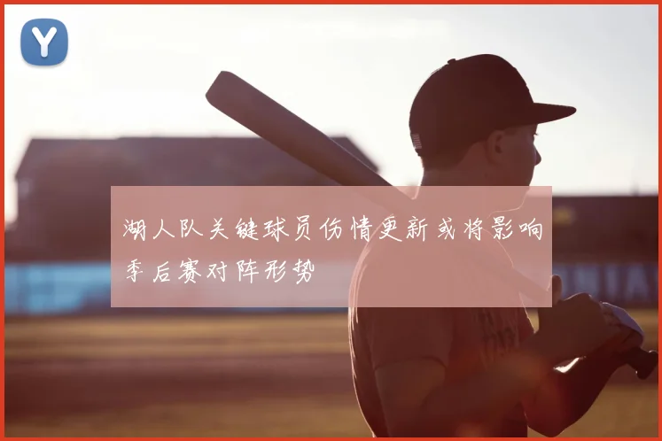 湖人队关键球员伤情更新或将影响季后赛对阵形势
