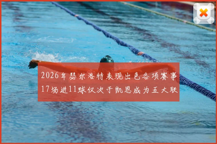 2026年瑟尔洛特表现出色各项赛事17场进11球仅次于凯恩成为五大联赛新星