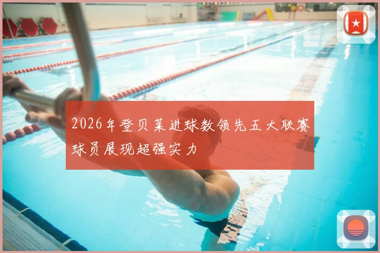 2026年登贝莱进球数领先五大联赛球员展现超强实力