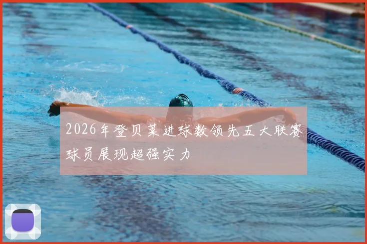 2026年登贝莱进球数领先五大联赛球员展现超强实力