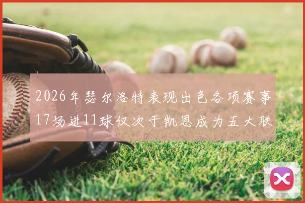 2026年瑟尔洛特表现出色各项赛事17场进11球仅次于凯恩成为五大联赛新星