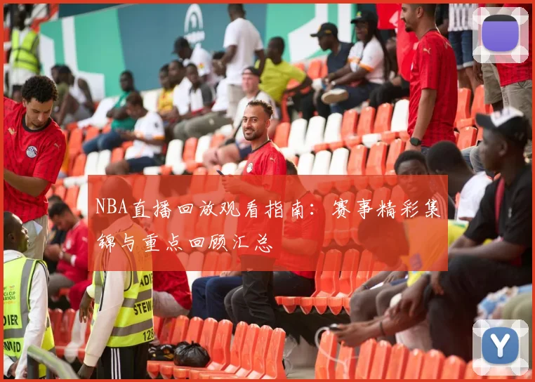 NBA直播回放观看指南：赛事精彩集锦与重点回顾汇总