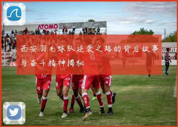 西安羽毛球队逆袭之路的背后故事与奋斗精神揭秘