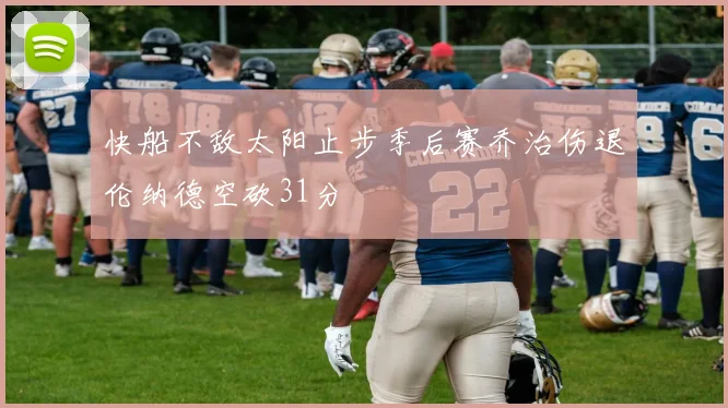 快船不敌太阳止步季后赛乔治伤退伦纳德空砍31分