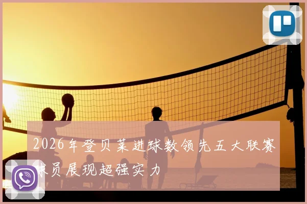 2026年登贝莱进球数领先五大联赛球员展现超强实力