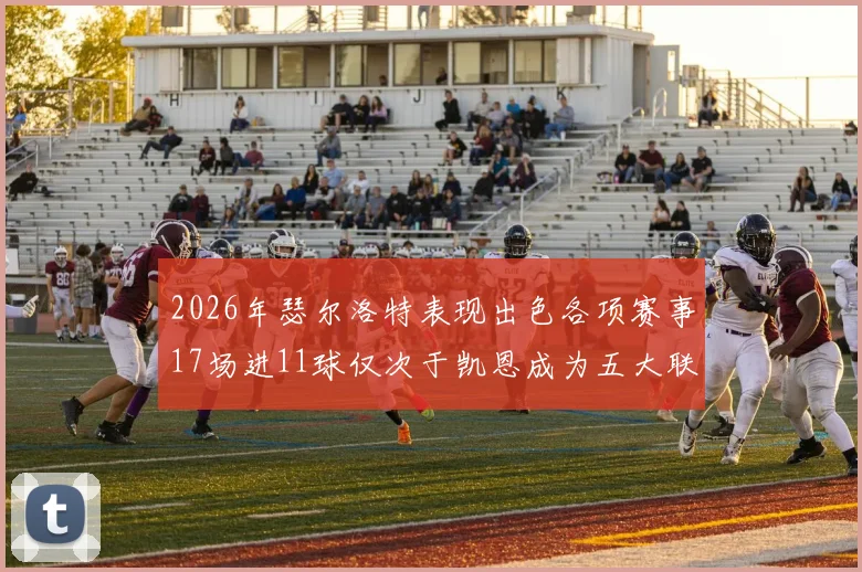 2026年瑟尔洛特表现出色各项赛事17场进11球仅次于凯恩成为五大联赛新星