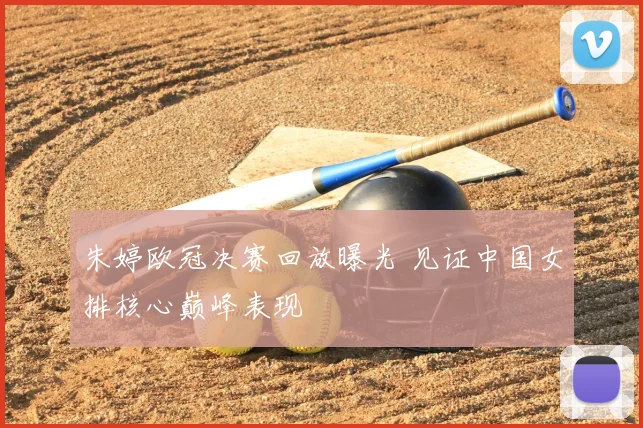 朱婷欧冠决赛回放曝光 见证中国女排核心巅峰表现