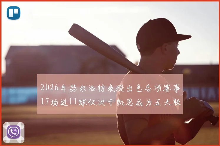 2026年瑟尔洛特表现出色各项赛事17场进11球仅次于凯恩成为五大联赛新星