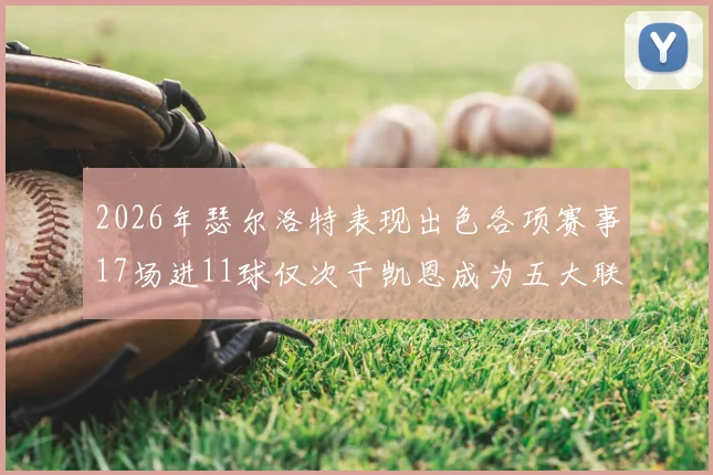 2026年瑟尔洛特表现出色各项赛事17场进11球仅次于凯恩成为五大联赛新星