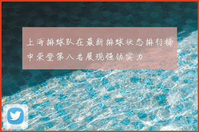 上海排球队在最新排球状态排行榜中荣登第八名展现强劲实力