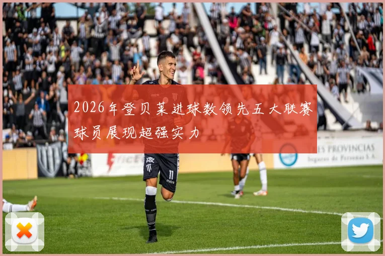 2026年登贝莱进球数领先五大联赛球员展现超强实力