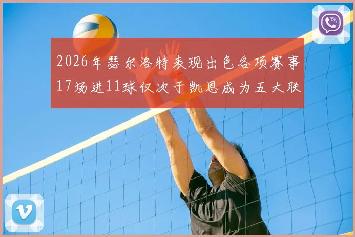 2026年瑟尔洛特表现出色各项赛事17场进11球仅次于凯恩成为五大联赛新星