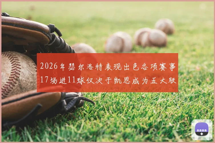 2026年瑟尔洛特表现出色各项赛事17场进11球仅次于凯恩成为五大联赛新星