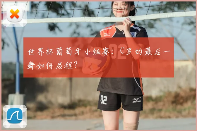 世界杯葡萄牙小组赛：C罗的最后一舞如何启程？