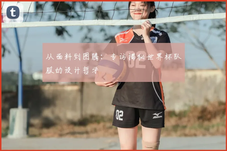 从面料到图腾：专访揭秘世界杯队服的设计哲学