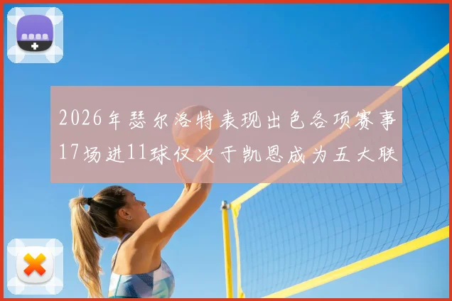 2026年瑟尔洛特表现出色各项赛事17场进11球仅次于凯恩成为五大联赛新星