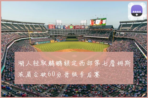 湖人轻取鹈鹕锁定西部第七詹姆斯浓眉合砍60分晋级季后赛