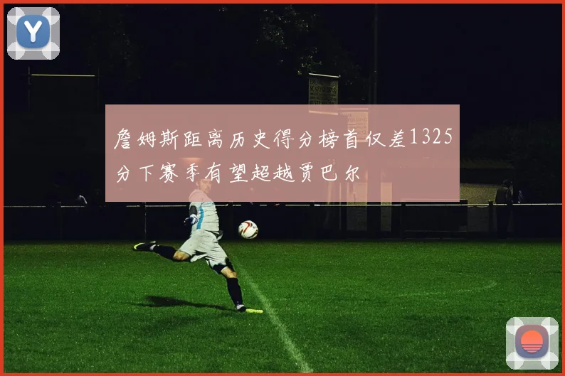 詹姆斯距离历史得分榜首仅差1325分下赛季有望超越贾巴尔
