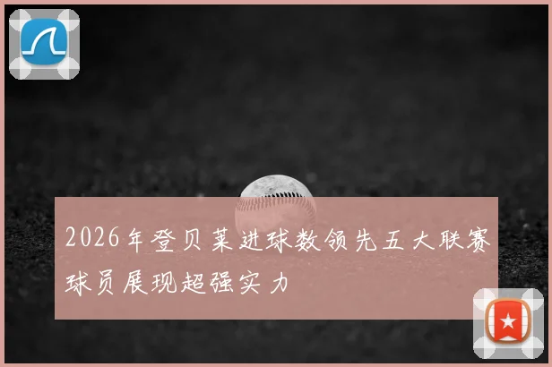 2026年登贝莱进球数领先五大联赛球员展现超强实力
