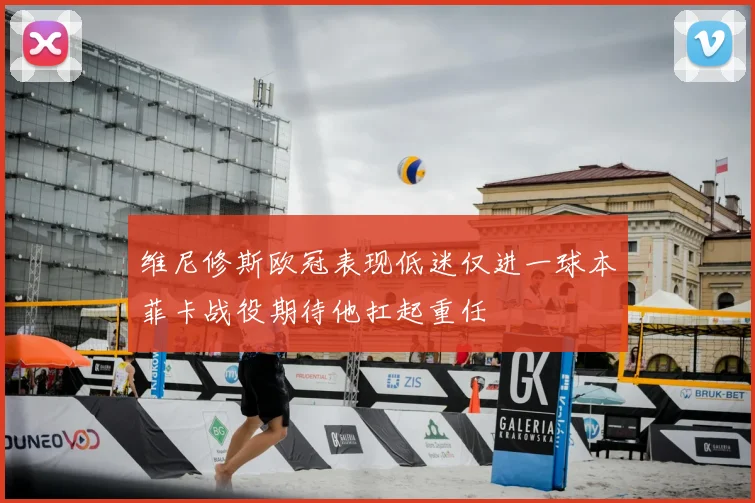 维尼修斯欧冠表现低迷仅进一球本菲卡战役期待他扛起重任