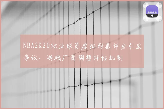 NBA2K20职业球员虚拟形象评分引发争议，游戏厂商调整评估机制