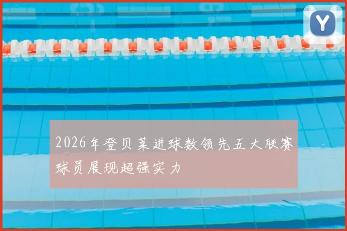 2026年登贝莱进球数领先五大联赛球员展现超强实力