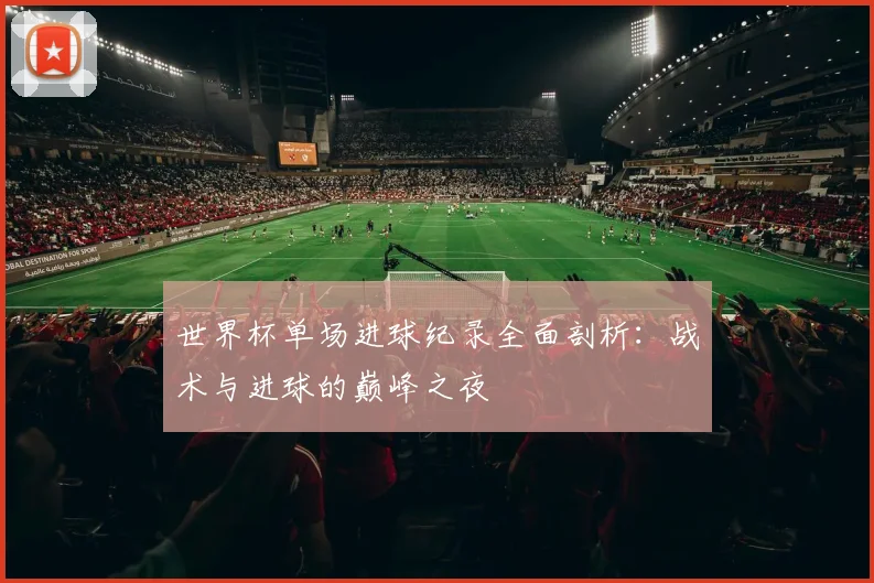 世界杯单场进球纪录全面剖析：战术与进球的巅峰之夜
