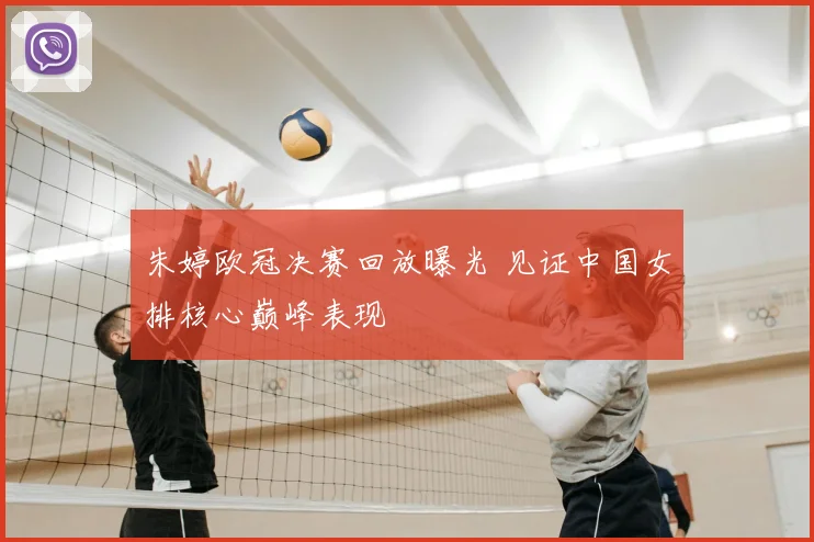 朱婷欧冠决赛回放曝光 见证中国女排核心巅峰表现