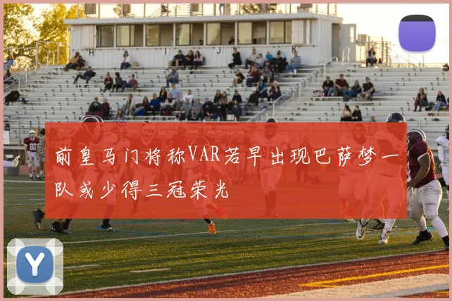 前皇马门将称VAR若早出现巴萨梦一队或少得三冠荣光