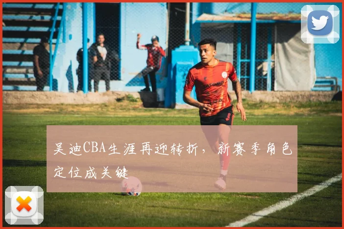 吴迪CBA生涯再迎转折，新赛季角色定位成关键