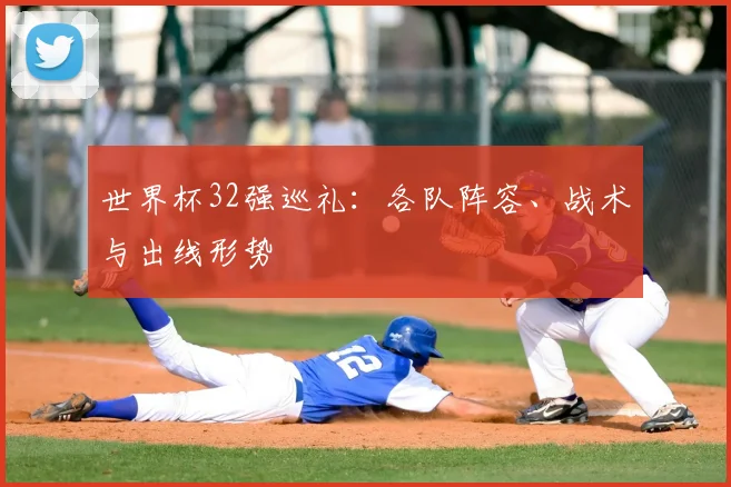 世界杯32强巡礼：各队阵容、战术与出线形势