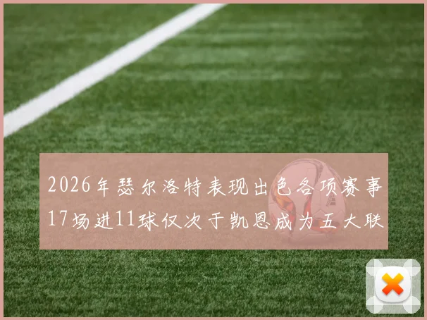 2026年瑟尔洛特表现出色各项赛事17场进11球仅次于凯恩成为五大联赛新星