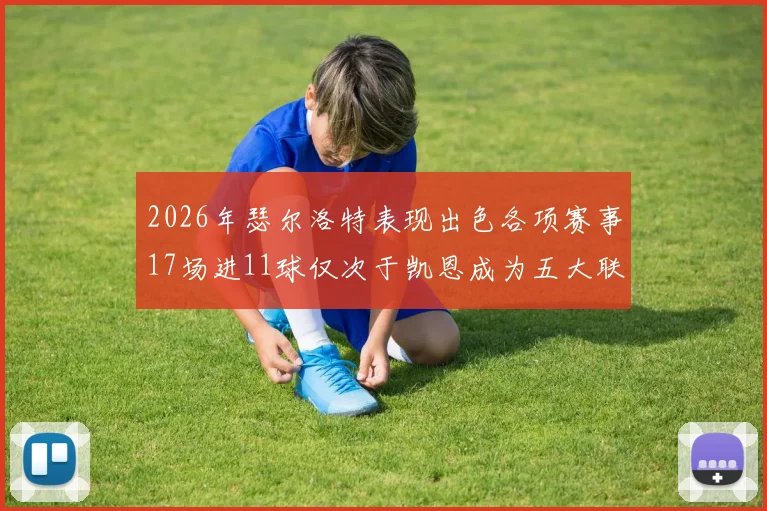2026年瑟尔洛特表现出色各项赛事17场进11球仅次于凯恩成为五大联赛新星