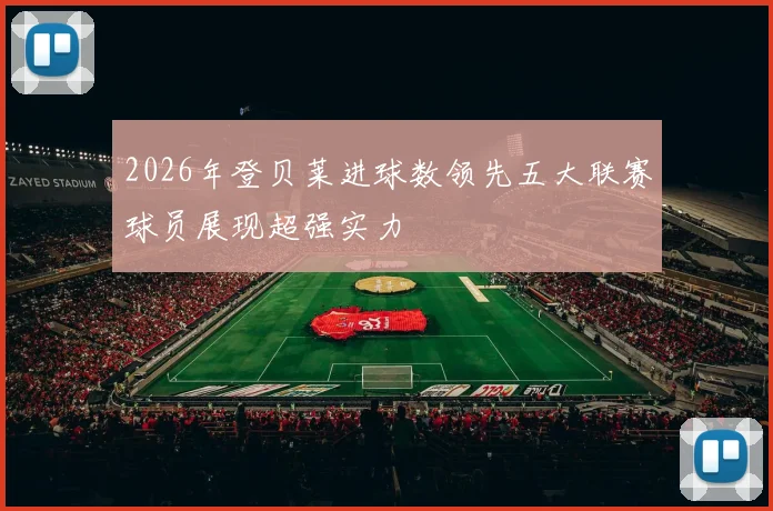 2026年登贝莱进球数领先五大联赛球员展现超强实力