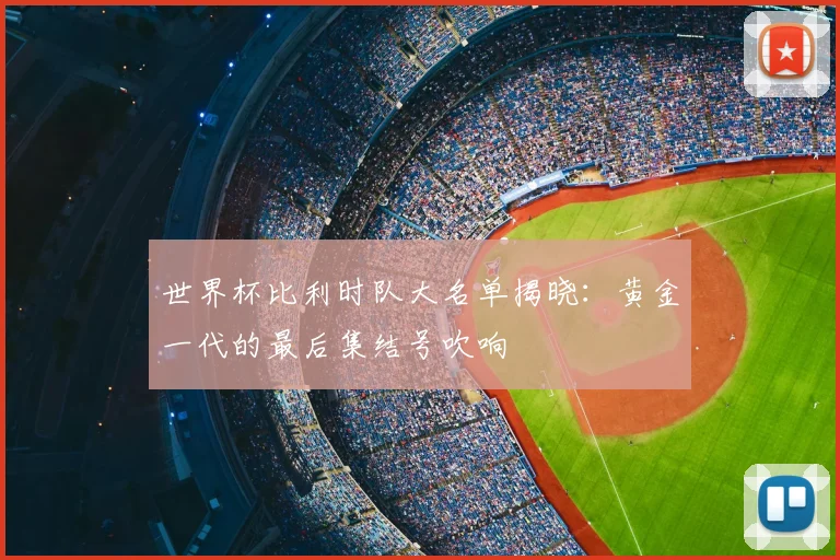 世界杯比利时队大名单揭晓：黄金一代的最后集结号吹响