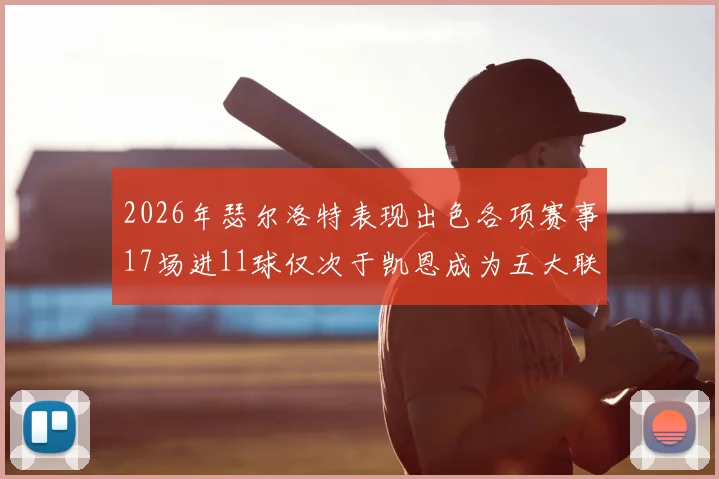 2026年瑟尔洛特表现出色各项赛事17场进11球仅次于凯恩成为五大联赛新星