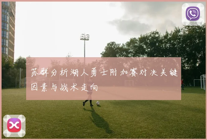 苏群分析湖人勇士附加赛对决关键因素与战术走向