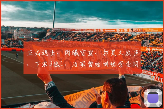 正式退出，同曦官宣，郭昊文发声，下家3选1，活塞曾给训练营合同