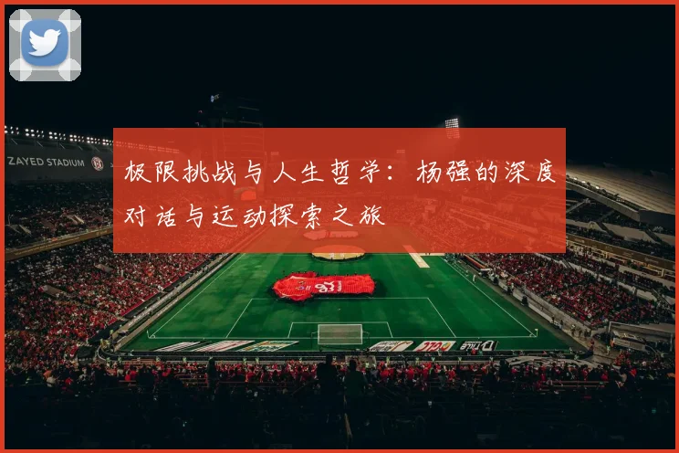 极限挑战与人生哲学：杨强的深度对话与运动探索之旅