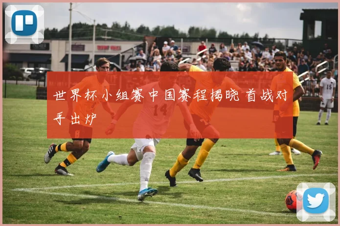 世界杯小组赛中国赛程揭晓 首战对手出炉