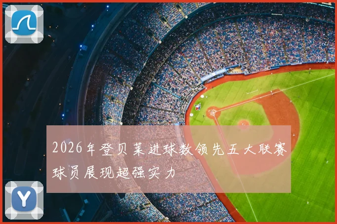 2026年登贝莱进球数领先五大联赛球员展现超强实力