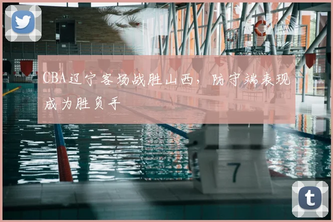 CBA辽宁客场战胜山西，防守端表现成为胜负手