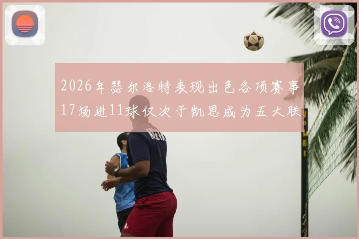 2026年瑟尔洛特表现出色各项赛事17场进11球仅次于凯恩成为五大联赛新星