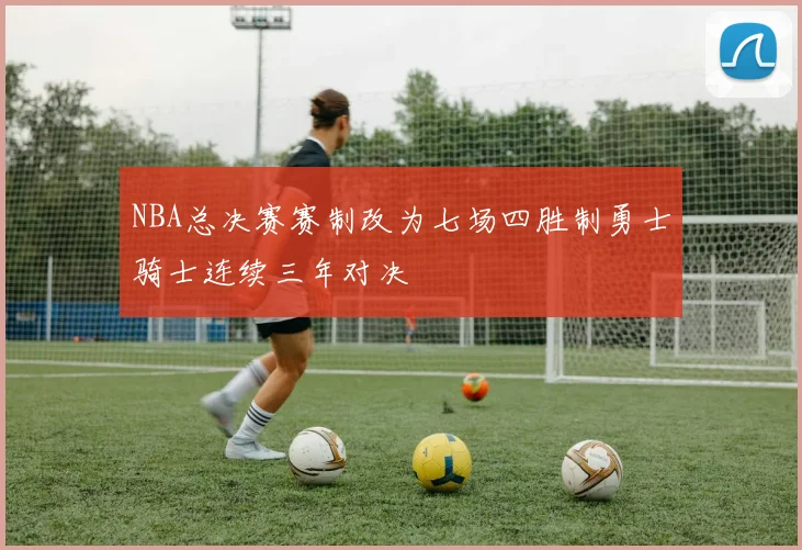 NBA总决赛赛制改为七场四胜制勇士骑士连续三年对决